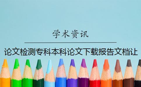 論文檢測專科本科論文下載報告文檔讓你鑒定真的和假冒的
