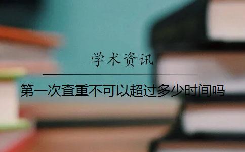 第一次查重不可以超過多少時間嗎