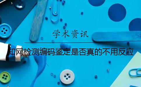 知網檢測編碼鑒定是否真的不用反應？