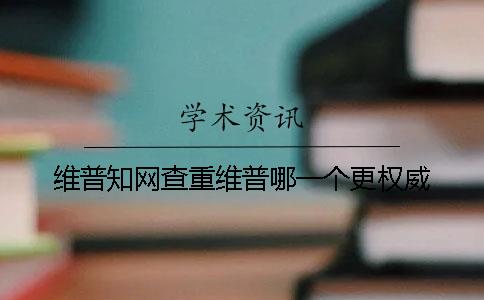 維普知網查重維普哪一個更權威