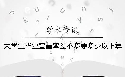 大學生畢業查重率差不多要多少以下算合格
