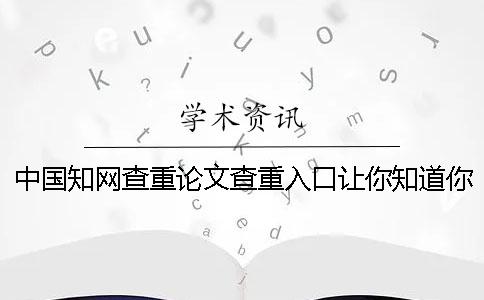 中國知網查重論文查重入口讓你知道你找檢測的長處主要還是有哪些個？