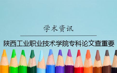 陜西工業職業技術學院專科論文查重要求及重復率 陜西工業職業技術學院在全國專科排名