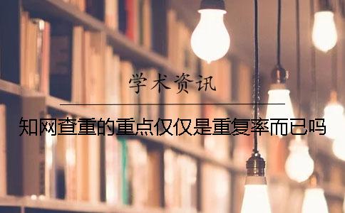 知網查重的重點僅僅是重復率而已嗎？