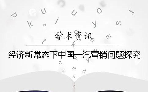 經濟新常態下中國一汽營銷問題探究