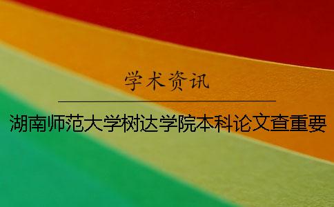 湖南師范大學(xué)樹達(dá)學(xué)院本科論文查重要求及重復(fù)率 湖南師范大學(xué)樹達(dá)學(xué)院是本科還是專科一