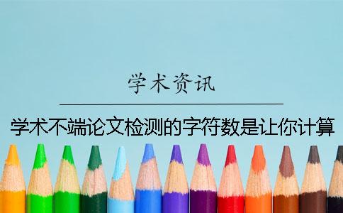 學術不端論文檢測的字符數是讓你計算的？