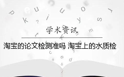 淘寶的論文檢測準嗎？ 淘寶上的水質檢測筆準嗎