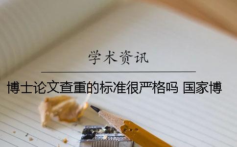 博士論文查重的標準很嚴格嗎？ 國家博士論文查重標準