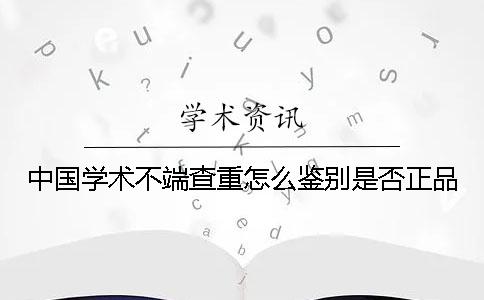 中國學術不端查重怎么鑒別是否正品？