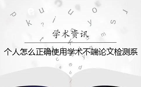 個人怎么正確使用學術不端論文檢測系統(tǒng)？