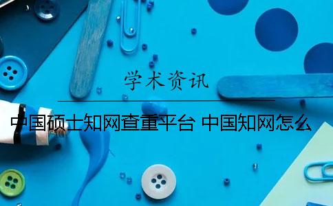 中國碩士知網查重平臺 中國知網怎么查