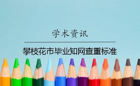 攀枝花市畢業(yè)知網(wǎng)查重標(biāo)準(zhǔn)