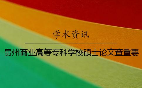 貴州商業(yè)高等專科學(xué)校碩士論文查重要求及重復(fù)率一