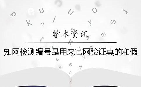 知網檢測編號是用來官網驗證真的和假冒的嗎