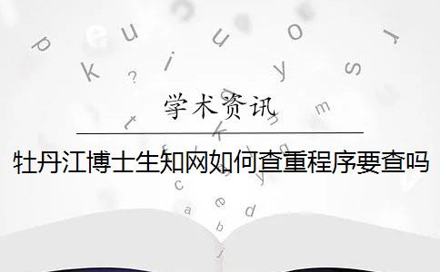 牡丹江博士生知網(wǎng)如何查重？程序要查嗎？
