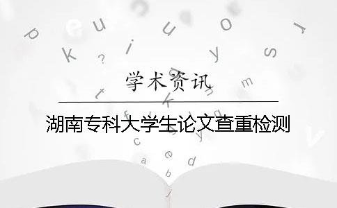 湖南專科大學生論文查重檢測