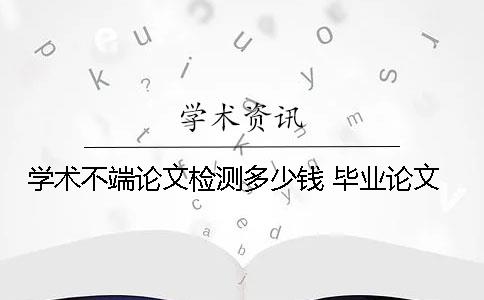 學術不端論文檢測多少錢 畢業論文
