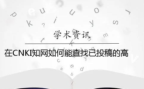 在CNKI知網如何能查找已投稿的高校論文
