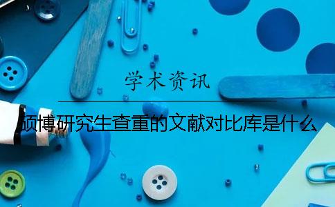 碩博研究生查重的文獻(xiàn)對比庫是什么