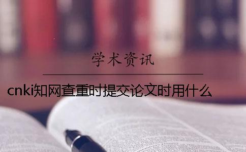 cnki知網查重時提交論文時用什么格式？