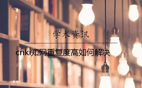 cnki知網重復度高如何解決？