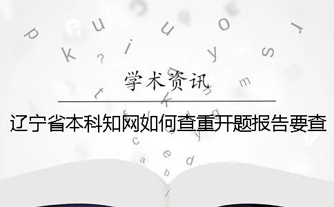 遼寧省本科知網(wǎng)如何查重？開題報告要查嗎？
