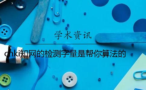 cnki知網的檢測字量是幫你算法的？
