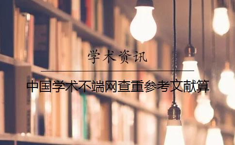 中國(guó)學(xué)術(shù)不端網(wǎng)查重參考文獻(xiàn)算