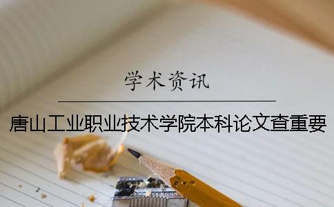 唐山工業職業技術學院本科論文查重要求及重復率 唐山工業職業技術學院是本科還是專科