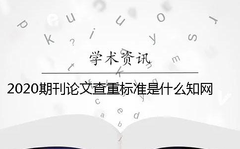 2020期刊論文查重標準是什么？知網查重期刊嚴嗎？