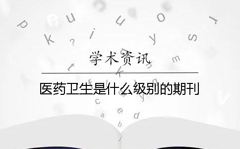 醫(yī)藥衛(wèi)生是什么級別的期刊
