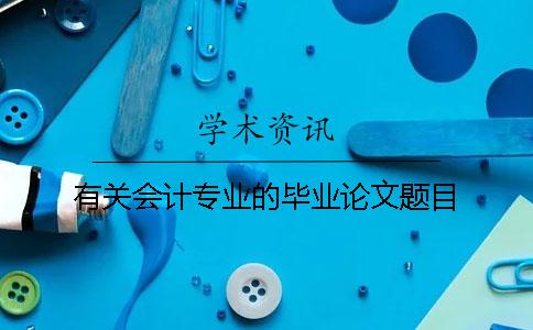 有關會計專業的畢業論文題目