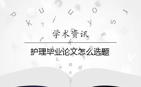 護理畢業論文怎么選題