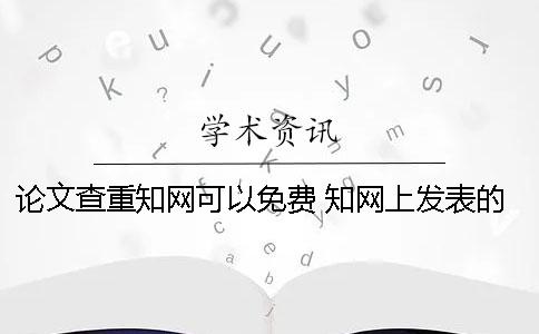 論文查重知網可以免費？ 知網上發表的論文說明通過了查重