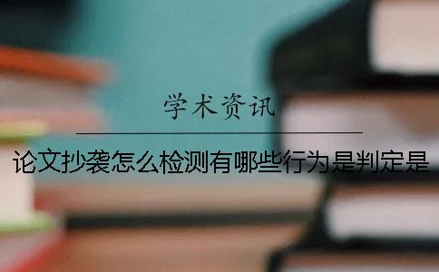 論文抄襲怎么檢測？有哪些行為是判定是屬于抄襲的