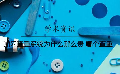 知網(wǎng)查重系統(tǒng)為什么那么貴？ 哪個(gè)查重系統(tǒng)和知網(wǎng)差不多