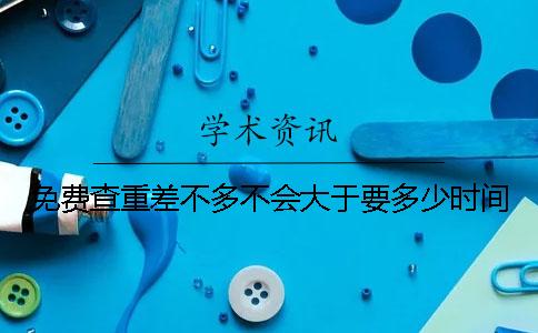 免費查重差不多不會大于要多少時間