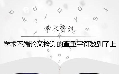 學術不端論文檢測的查重字符數到了上限，該告訴你下載？