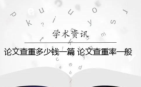 論文查重多少錢一篇？ 論文查重率一般在多少比較好