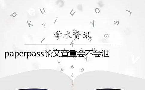 paperpass論文查重會不會泄露怎么防止泄露？
