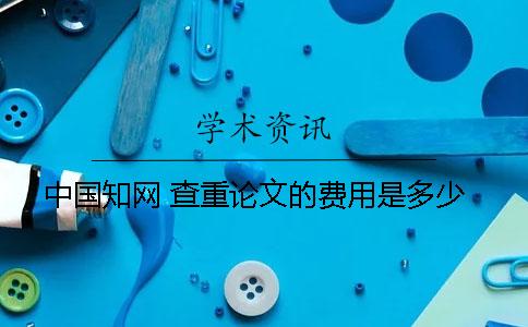 中國(guó)知網(wǎng) 查重論文的費(fèi)用是多少？