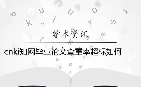 cnki知網(wǎng)畢業(yè)論文查重率超標(biāo)如何解決？