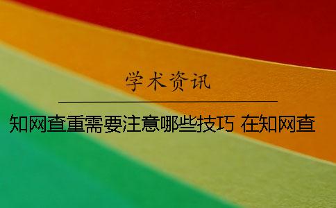 知網(wǎng)查重需要注意哪些技巧 在知網(wǎng)查重需要注意什么