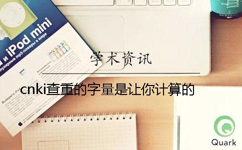 cnki查重的字量是讓你計算的？