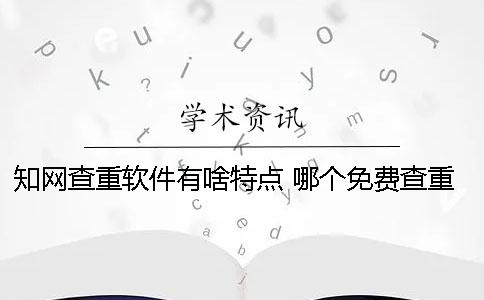 知網(wǎng)查重軟件有啥特點(diǎn)？ 哪個(gè)免費(fèi)查重軟件跟知網(wǎng)差不多？