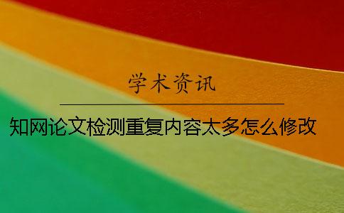 知網論文檢測重復內容太多怎么修改？ 中國知網怎么檢測論文重復率