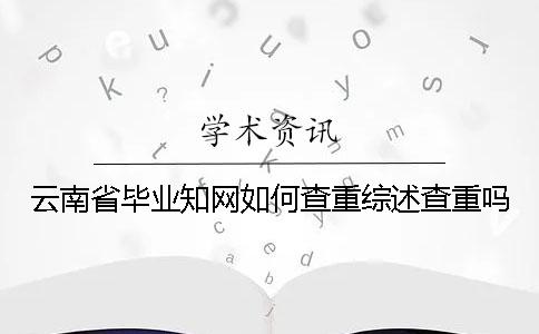 云南省畢業知網如何查重？綜述查重嗎？