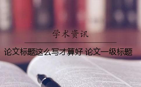 論文標題這么寫才算好！ 論文一級標題下需要寫內(nèi)容嗎