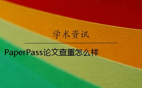 PaperPass論文查重怎么樣 paperpass怎么免費查重論文查重
